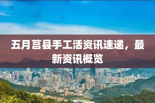 五月莒縣手工活資訊速遞，最新資訊概覽